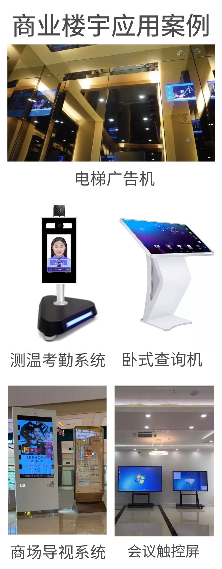 商業(yè)樓宇應(yīng)用案例，如會(huì)議觸控屏、大廈電梯廣告機(jī)、大廈出入口測(cè)溫考勤系統(tǒng)、商場(chǎng)導(dǎo)視系統(tǒng)、廣告機(jī)、臥式查詢機(jī)等等。